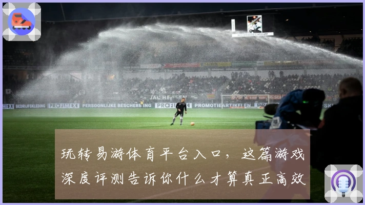 玩转易游体育平台入口，这篇游戏深度评测告诉你什么才算真正高效的获利秘诀