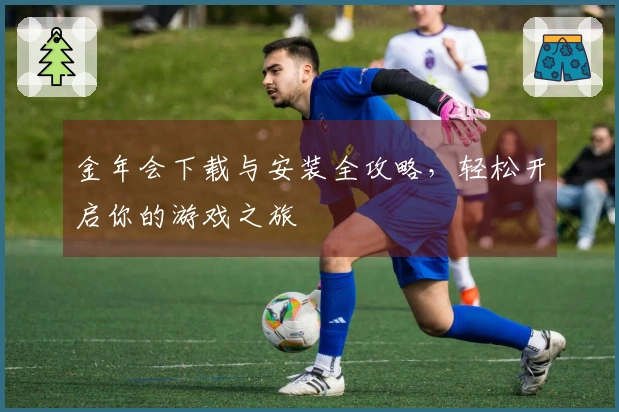 金年会下载与安装全攻略，轻松开启你的游戏之旅