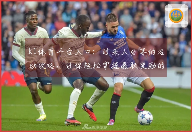 k1体育平台入口：过来人分享的活动攻略，让你轻松掌握赢取奖励的秘诀