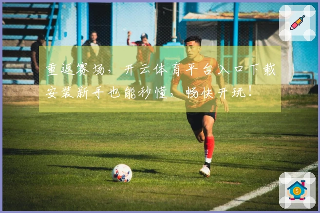 重返赛场，开云体育平台入口下载安装新手也能秒懂，畅快开玩！