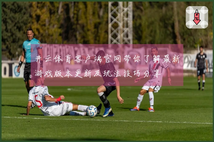 开云体育客户端官网带你了解最新游戏版本更新及玩法技巧分享
