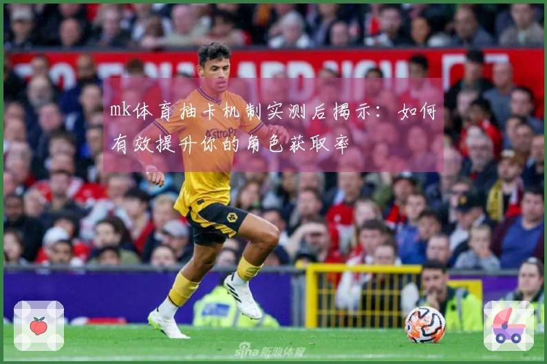 mk体育抽卡机制实测后揭示：如何有效提升你的角色获取率