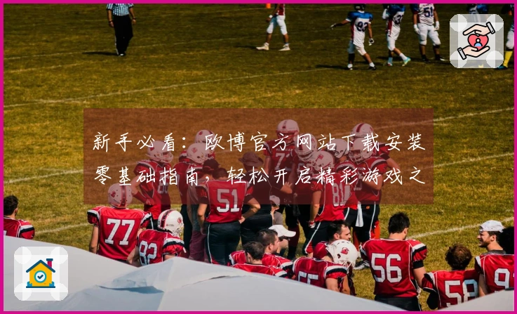 新手必看：欧博官方网站下载安装零基础指南，轻松开启精彩游戏之旅