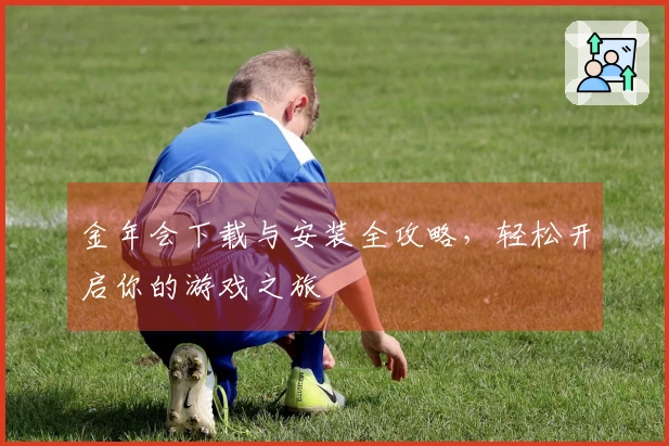 金年会下载与安装全攻略，轻松开启你的游戏之旅