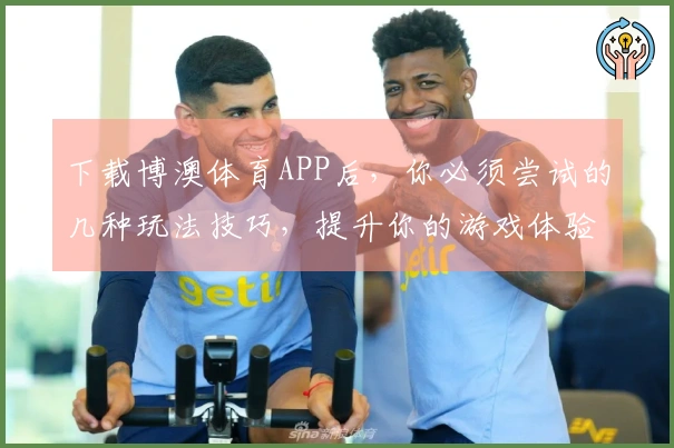 下载博澳体育APP后，你必须尝试的几种玩法技巧，提升你的游戏体验！