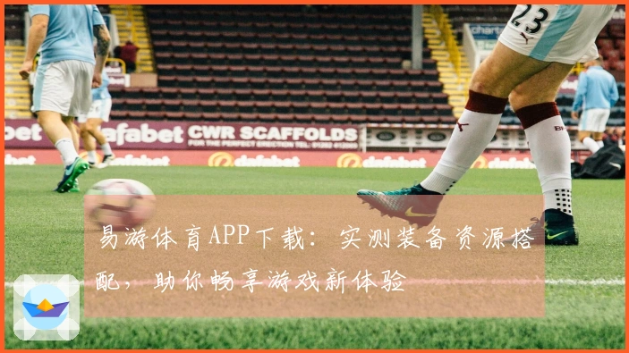 易游体育APP下载：实测装备资源搭配，助你畅享游戏新体验
