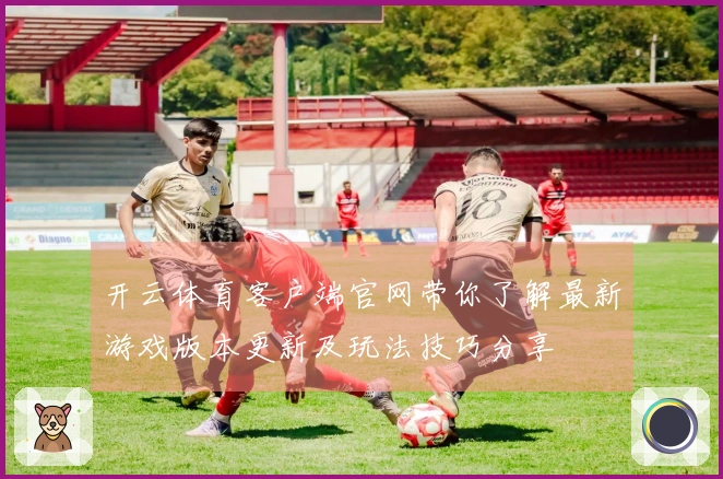 开云体育客户端官网带你了解最新游戏版本更新及玩法技巧分享