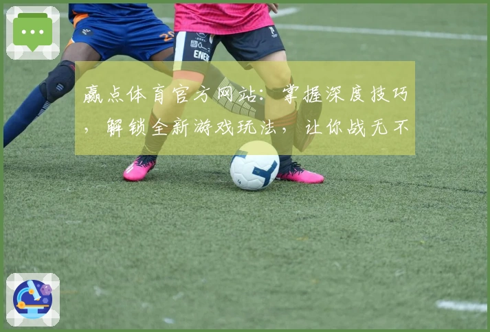 赢点体育官方网站：掌握深度技巧，解锁全新游戏玩法，让你战无不胜