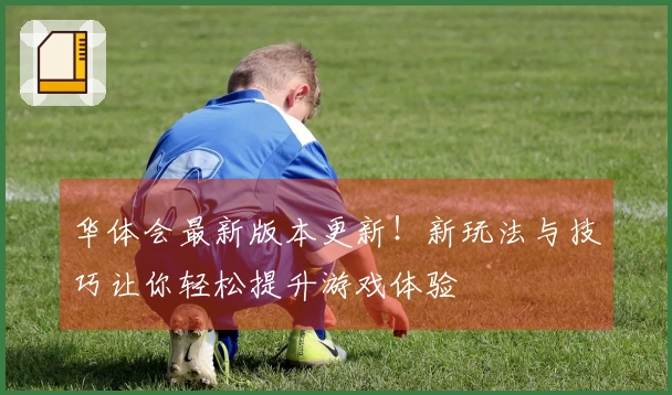 华体会最新版本更新！新玩法与技巧让你轻松提升游戏体验