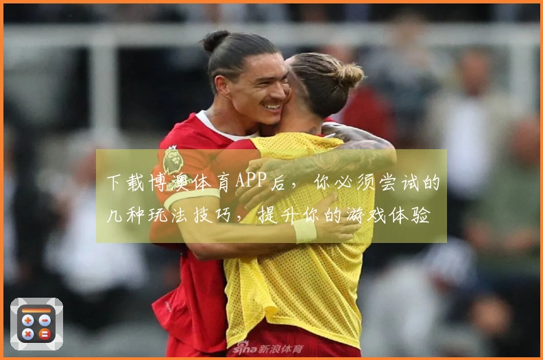 下载博澳体育APP后，你必须尝试的几种玩法技巧，提升你的游戏体验！