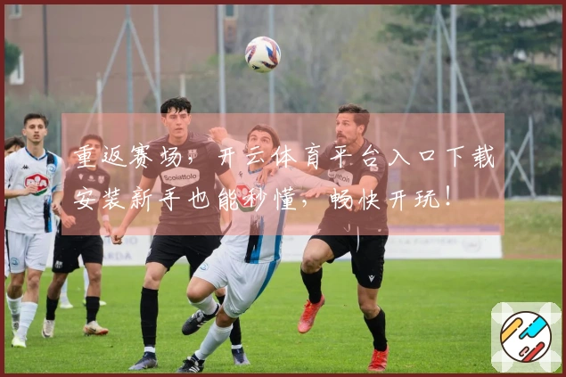 重返赛场，开云体育平台入口下载安装新手也能秒懂，畅快开玩！