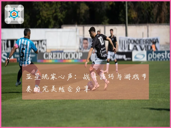 亚星玩家心声：战斗技巧与游戏节奏的完美结合分享