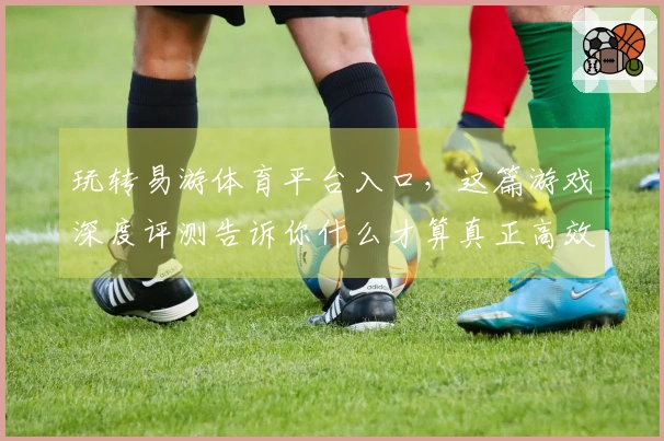 玩转易游体育平台入口，这篇游戏深度评测告诉你什么才算真正高效的获利秘诀