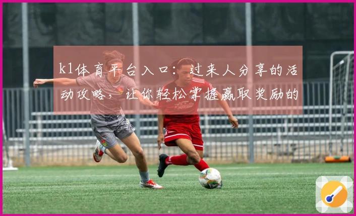 k1体育平台入口：过来人分享的活动攻略，让你轻松掌握赢取奖励的秘诀