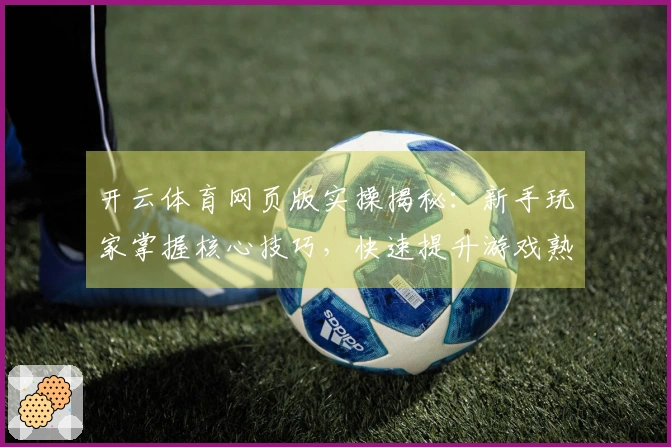 开云体育网页版实操揭秘：新手玩家掌握核心技巧，快速提升游戏熟练度