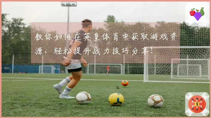 教你如何在英皇体育中获取游戏资源，轻松提升战力技巧分享！