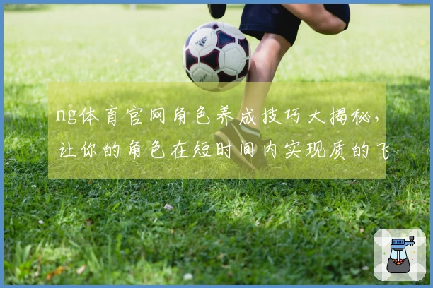 ng体育官网角色养成技巧大揭秘，让你的角色在短时间内实现质的飞跃！