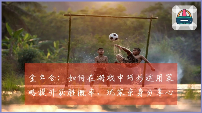 金年会：如何在游戏中巧妙运用策略提升获胜概率，玩家亲身分享心得