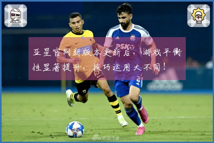 亚星官网新版本更新后，游戏平衡性显著提升，技巧运用大不同！
