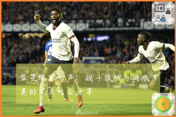 亚星玩家心声：战斗技巧与游戏节奏的完美结合分享