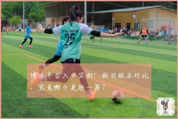 博万平台入口实测：新旧版本对比，究竟哪个更胜一筹？