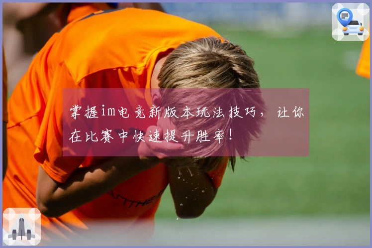 掌握im电竞新版本玩法技巧，让你在比赛中快速提升胜率！